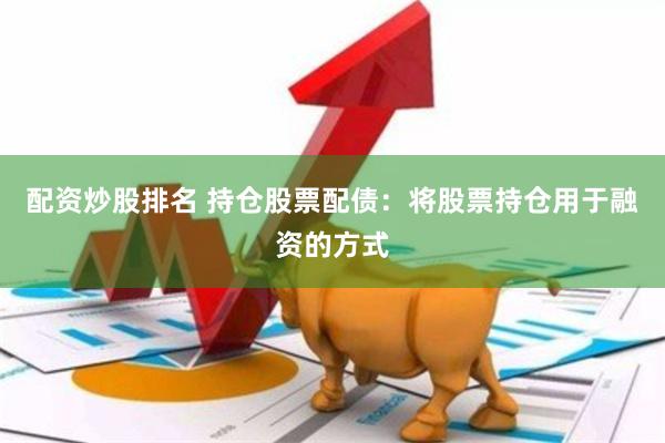 配资炒股排名 持仓股票配债：将股票持仓用于融资的方式