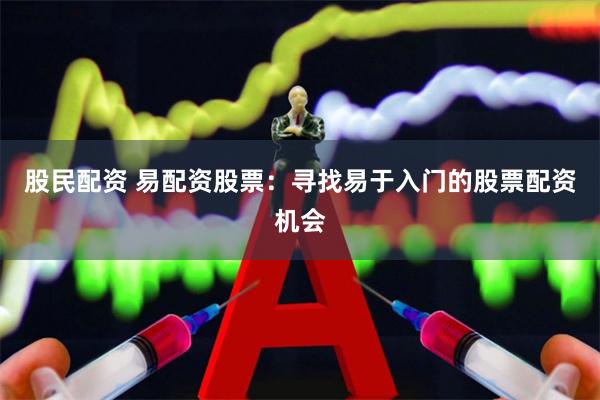 股民配资 易配资股票：寻找易于入门的股票配资机会