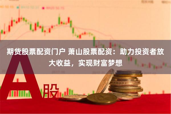 期货股票配资门户 萧山股票配资：助力投资者放大收益，实现财富梦想