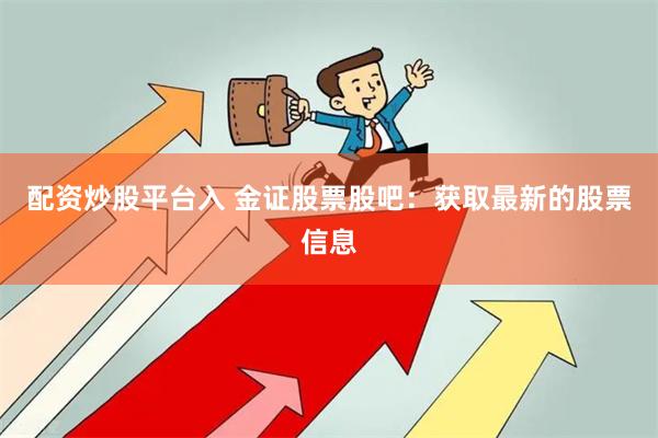 配资炒股平台入 金证股票股吧：获取最新的股票信息