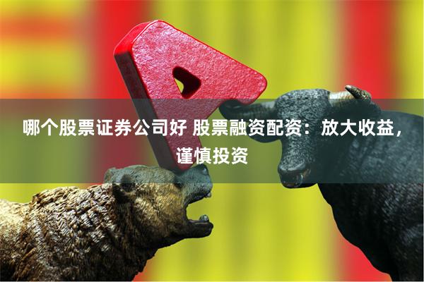 哪个股票证券公司好 股票融资配资：放大收益，谨慎投资