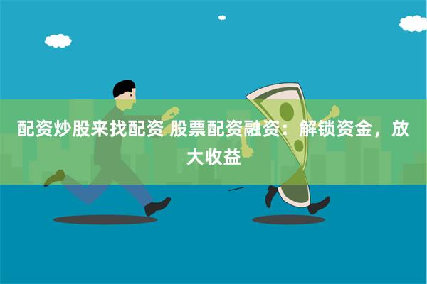 配资炒股来找配资 股票配资融资：解锁资金，放大收益