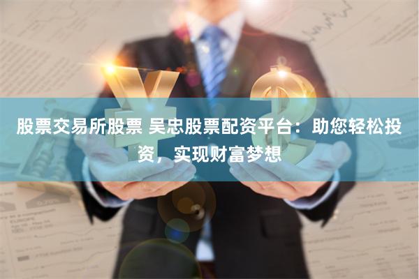 股票交易所股票 吴忠股票配资平台：助您轻松投资，实现财富梦想