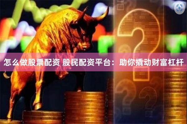 怎么做股票配资 股民配资平台：助你撬动财富杠杆