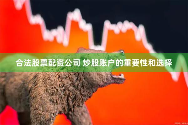 合法股票配资公司 炒股账户的重要性和选择