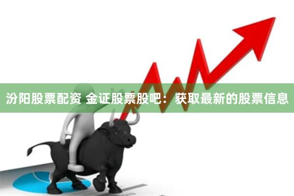 汾阳股票配资 金证股票股吧：获取最新的股票信息