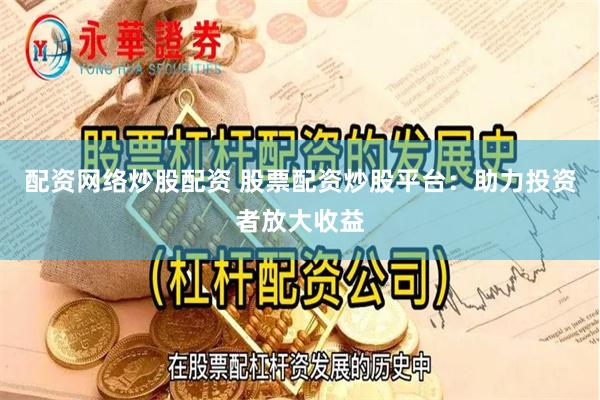 配资网络炒股配资 股票配资炒股平台：助力投资者放大收益