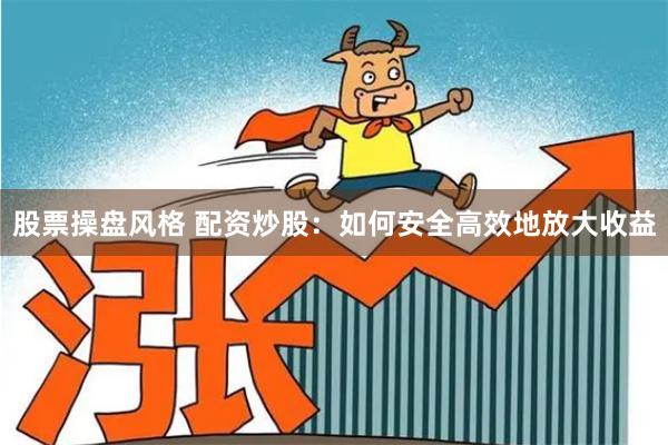股票操盘风格 配资炒股：如何安全高效地放大收益