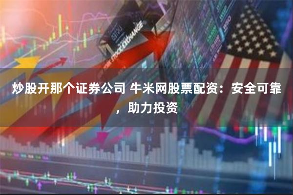 炒股开那个证券公司 牛米网股票配资：安全可靠，助力投资