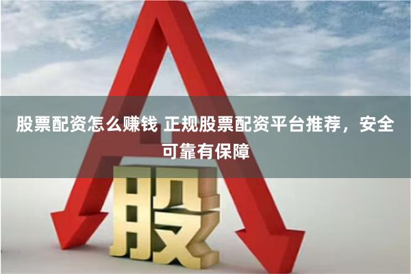 股票配资怎么赚钱 正规股票配资平台推荐，安全可靠有保障