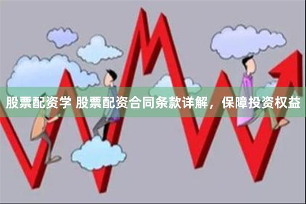 股票配资学 股票配资合同条款详解，保障投资权益