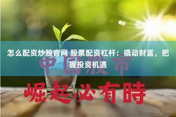 怎么配资炒股官网 股票配资杠杆：撬动财富，把握投资机遇