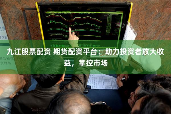 九江股票配资 期货配资平台：助力投资者放大收益，掌控市场