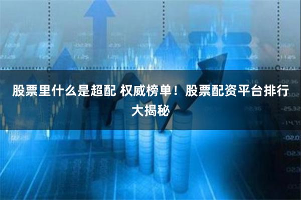 股票里什么是超配 权威榜单！股票配资平台排行大揭秘