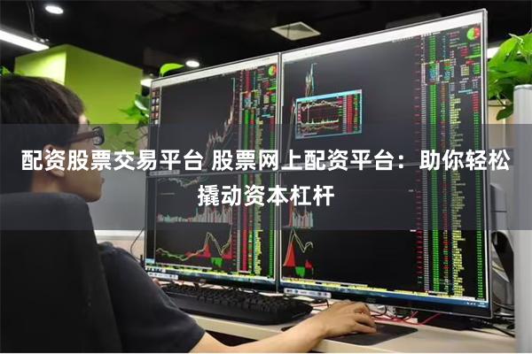 配资股票交易平台 股票网上配资平台：助你轻松撬动资本杠杆