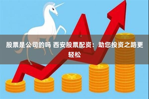 股票是公司的吗 西安股票配资：助您投资之路更轻松