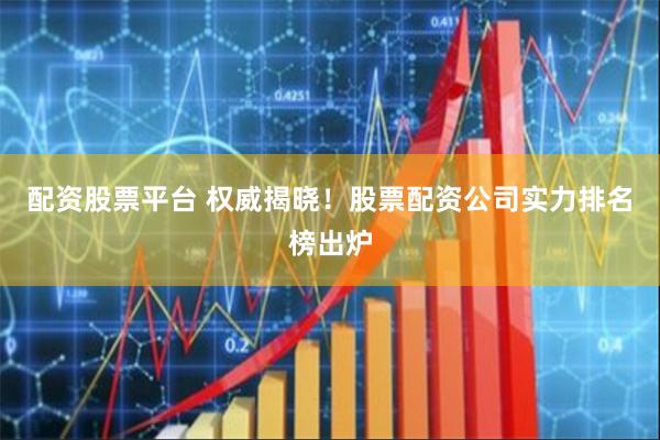 配资股票平台 权威揭晓！股票配资公司实力排名榜出炉