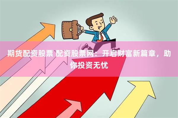期货配资股票 配资股票网：开启财富新篇章，助你投资无忧