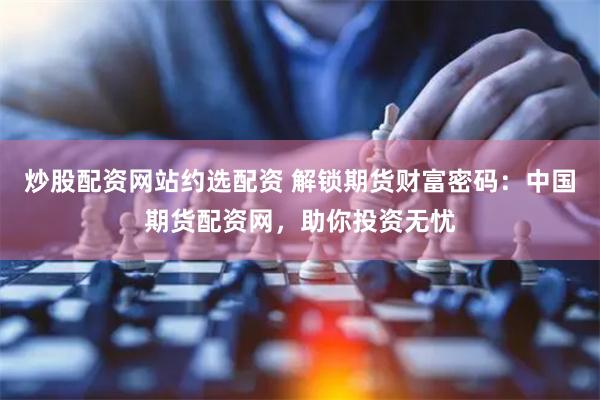 炒股配资网站约选配资 解锁期货财富密码：中国期货配资网，助你投资无忧