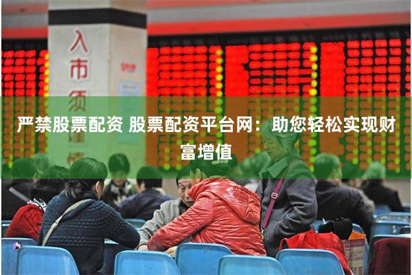 严禁股票配资 股票配资平台网：助您轻松实现财富增值