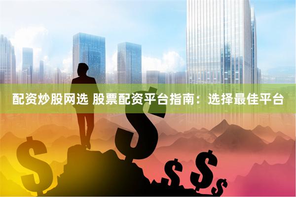 配资炒股网选 股票配资平台指南：选择最佳平台