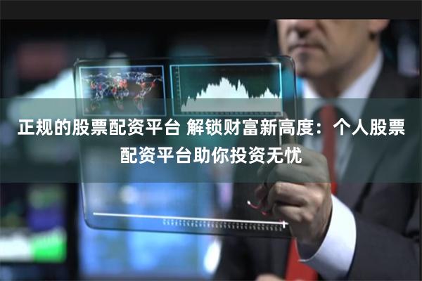 正规的股票配资平台 解锁财富新高度：个人股票配资平台助你投资无忧