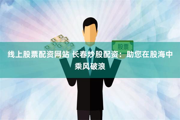 线上股票配资网站 长春炒股配资：助您在股海中乘风破浪
