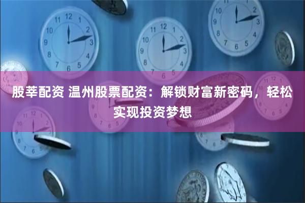 股莘配资 温州股票配资：解锁财富新密码，轻松实现投资梦想