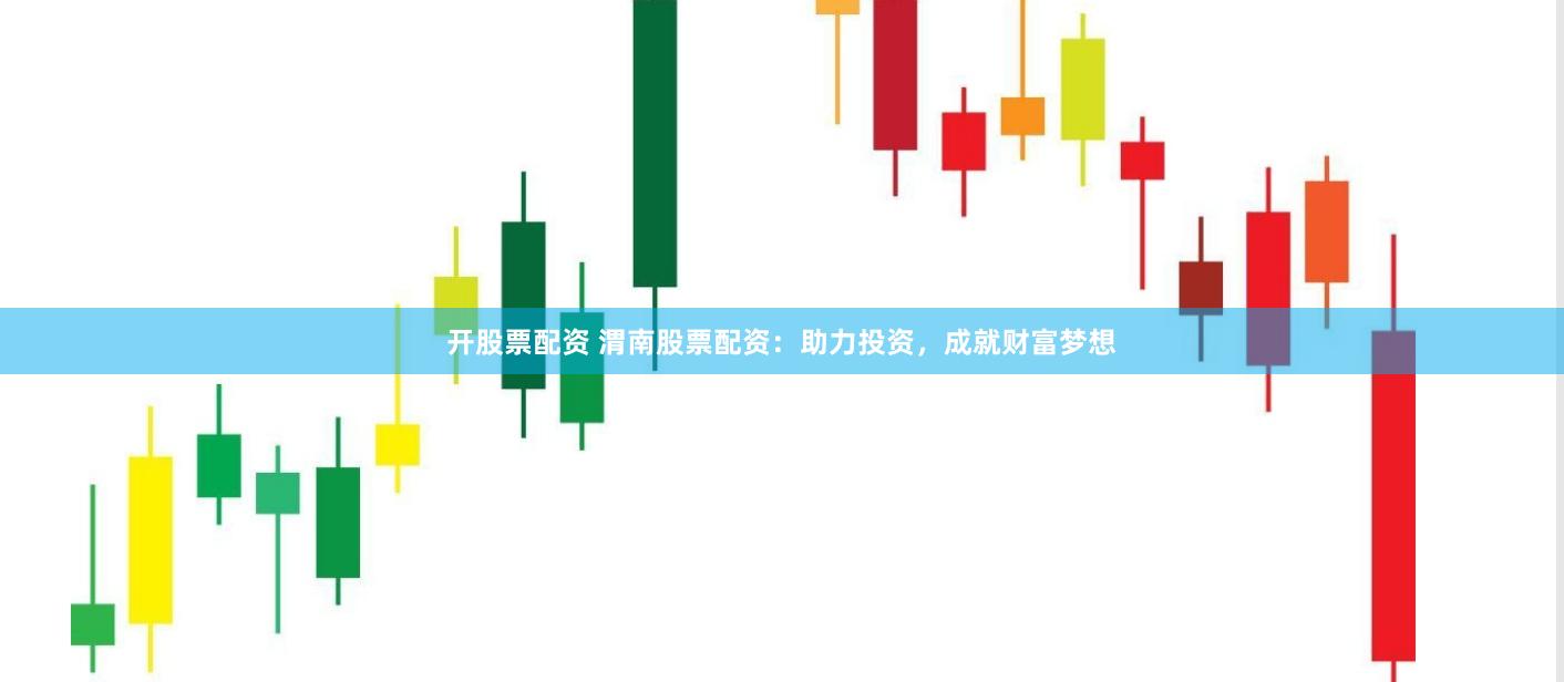 开股票配资 渭南股票配资：助力投资，成就财富梦想