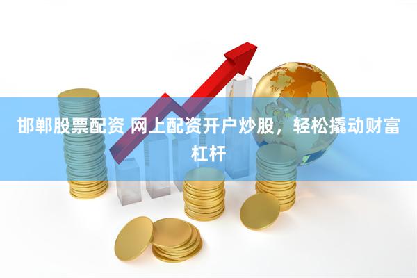邯郸股票配资 网上配资开户炒股，轻松撬动财富杠杆