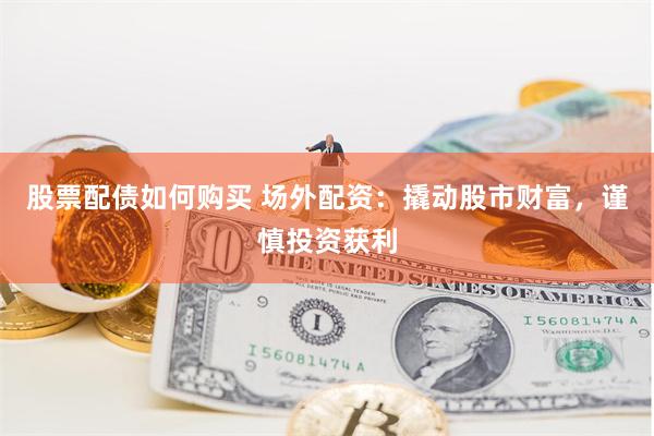 股票配债如何购买 场外配资：撬动股市财富，谨慎投资获利