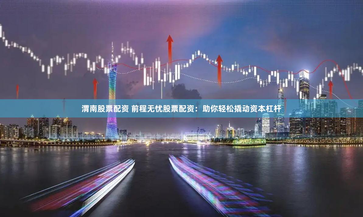 渭南股票配资 前程无忧股票配资：助你轻松撬动资本杠杆