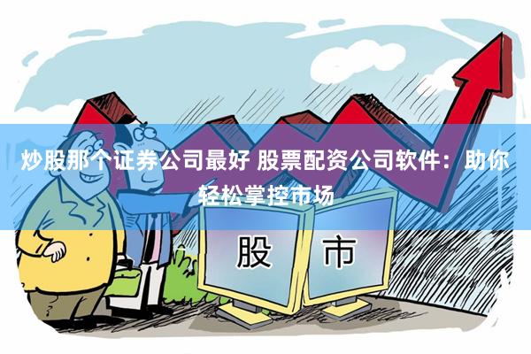 炒股那个证券公司最好 股票配资公司软件:助你轻松掌控市场