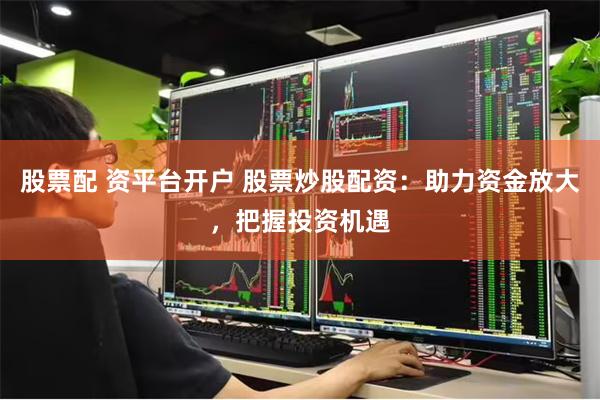 股票配 资平台开户 股票炒股配资：助力资金放大，把握投资机遇