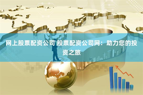 网上股票配资公司 股票配资公司网：助力您的投资之旅