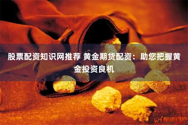 股票配资知识网推荐 黄金期货配资：助您把握黄金投资良机