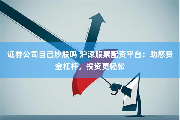 证券公司自己炒股吗 沪深股票配资平台：助您资金杠杆，投资更轻松