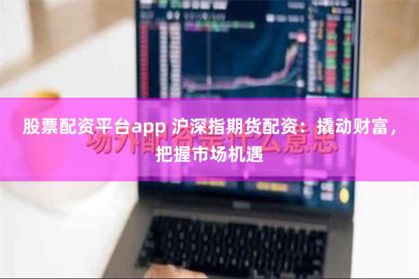 股票配资平台app 沪深指期货配资：撬动财富，把握市场机遇