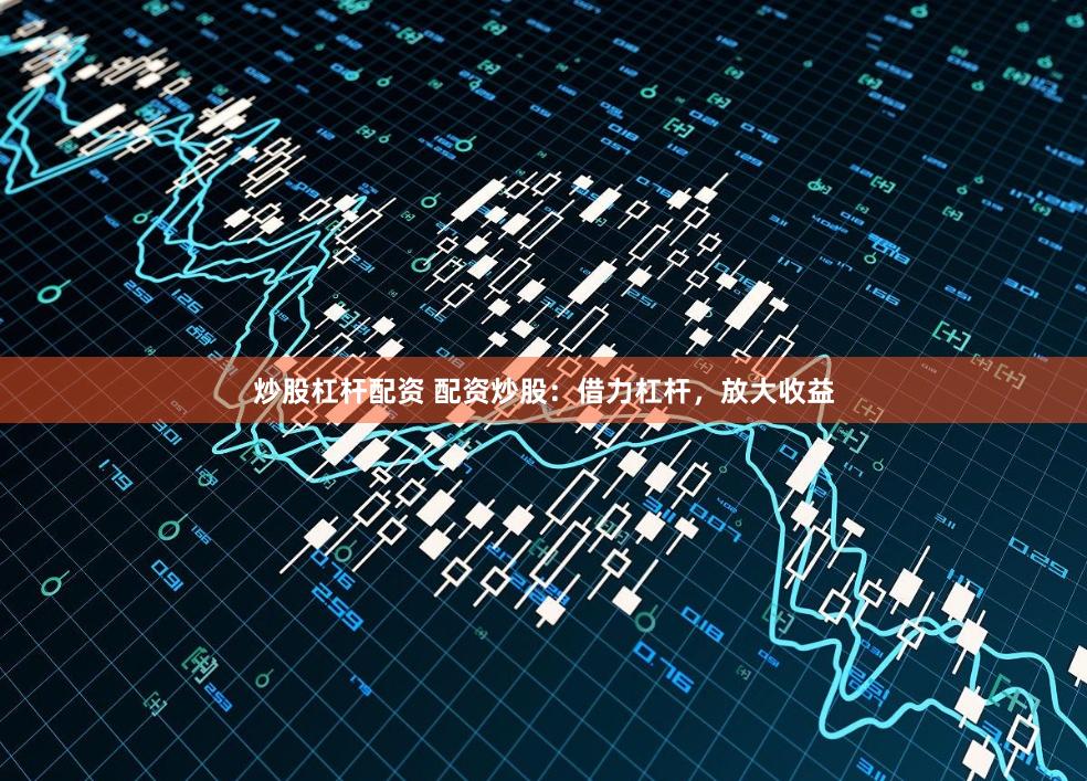 炒股杠杆配资 配资炒股：借力杠杆，放大收益
