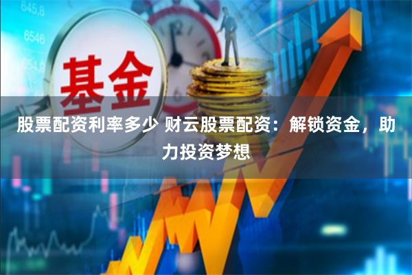 股票配资利率多少 财云股票配资：解锁资金，助力投资梦想