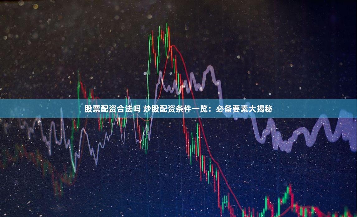 股票配资合法吗 炒股配资条件一览：必备要素大揭秘