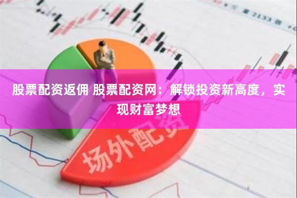 股票配资返佣 股票配资网：解锁投资新高度，实现财富梦想
