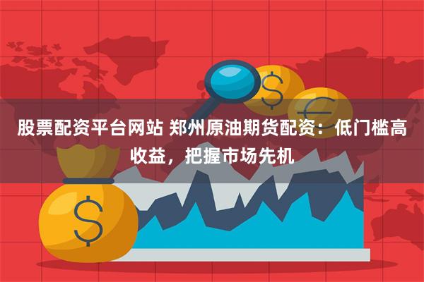 股票配资平台网站 郑州原油期货配资：低门槛高收益，把握市场先机