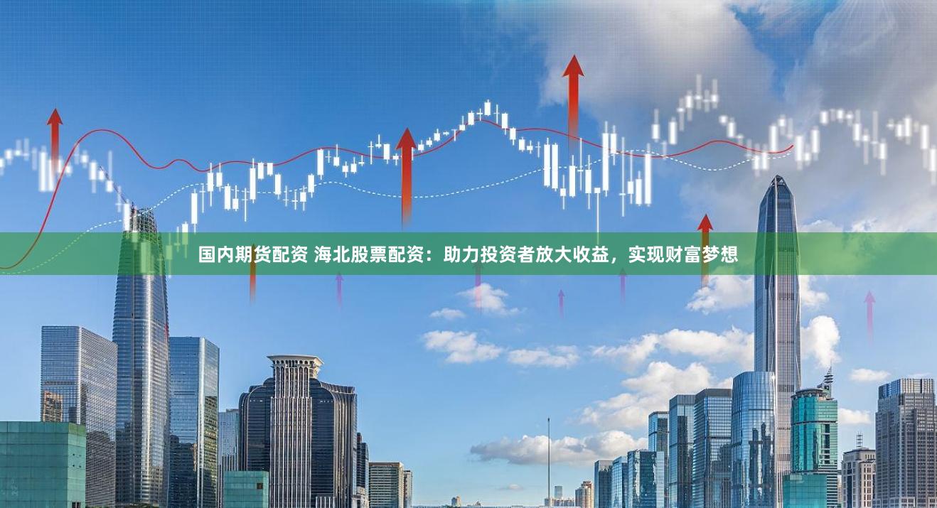 国内期货配资 海北股票配资：助力投资者放大收益，实现财富梦想