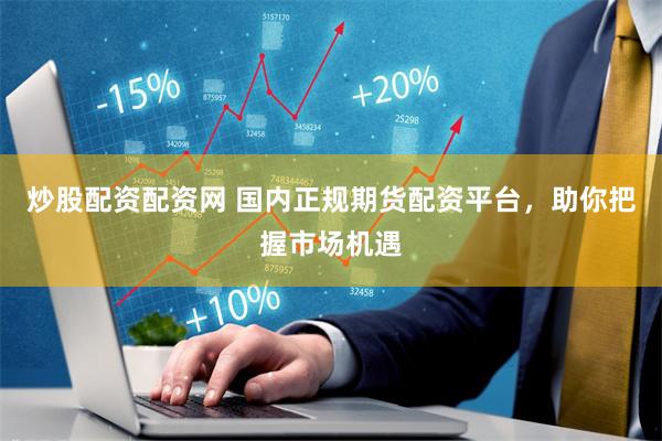 炒股配资配资网 国内正规期货配资平台，助你把握市场机遇