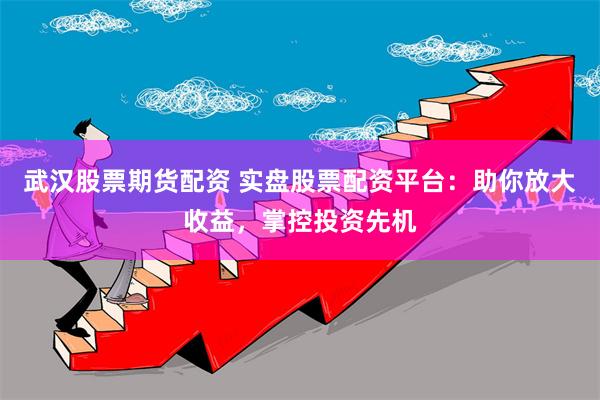 武汉股票期货配资 实盘股票配资平台：助你放大收益，掌控投资先机