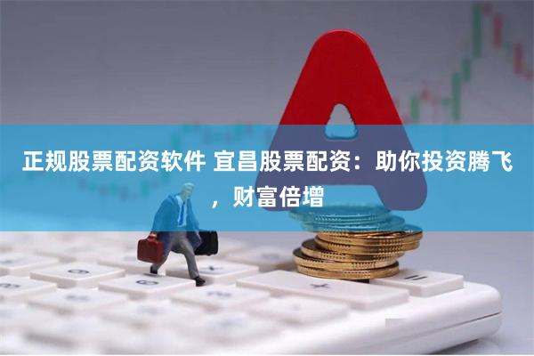 正规股票配资软件 宜昌股票配资：助你投资腾飞，财富倍增