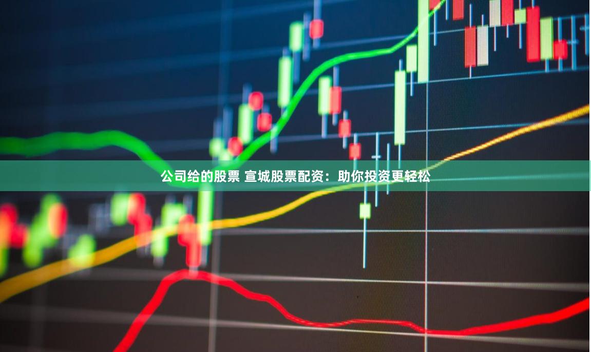 公司给的股票 宣城股票配资：助你投资更轻松