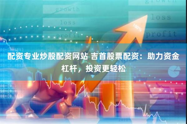 配资专业炒股配资网站 吉首股票配资：助力资金杠杆，投资更轻松