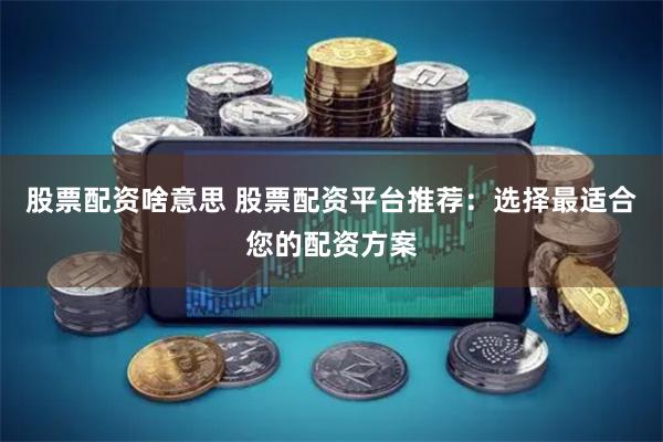 股票配资啥意思 股票配资平台推荐：选择最适合您的配资方案